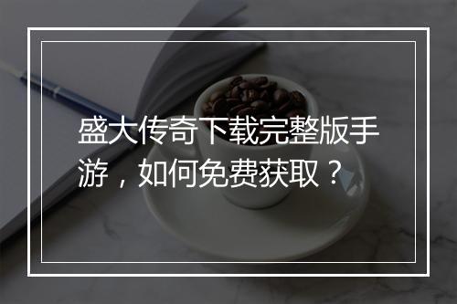 盛大传奇下载完整版手游，如何免费获取？