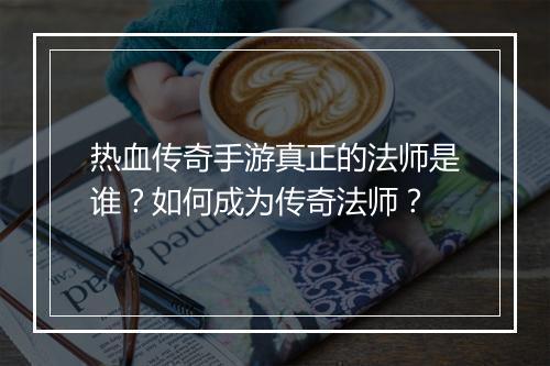 热血传奇手游真正的法师是谁？如何成为传奇法师？