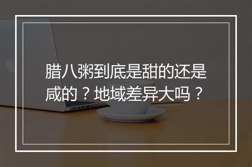 腊八粥到底是甜的还是咸的？地域差异大吗？