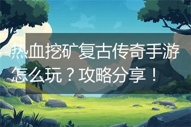 热血挖矿复古传奇手游怎么玩？攻略分享！
