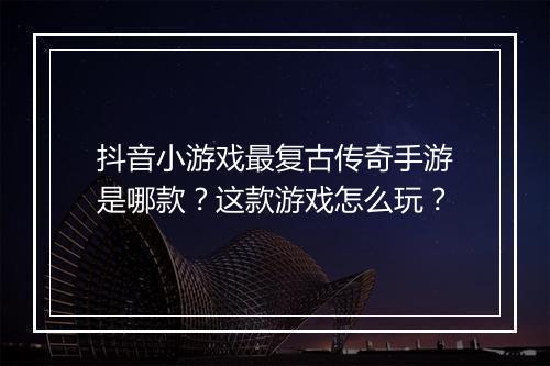 抖音小游戏最复古传奇手游是哪款？这款游戏怎么玩？
