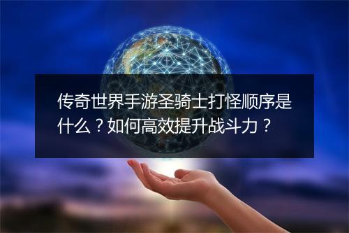 传奇世界手游圣骑士打怪顺序是什么？如何高效提升战斗力？