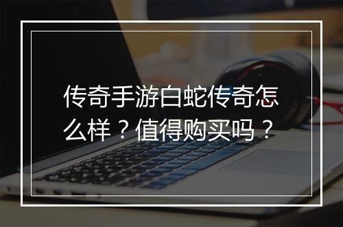 传奇手游白蛇传奇怎么样？值得购买吗？