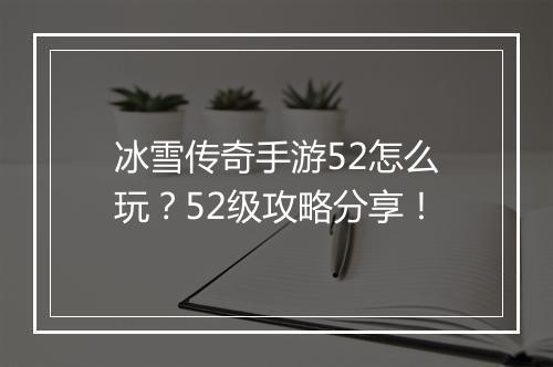冰雪传奇手游52怎么玩？52级攻略分享！