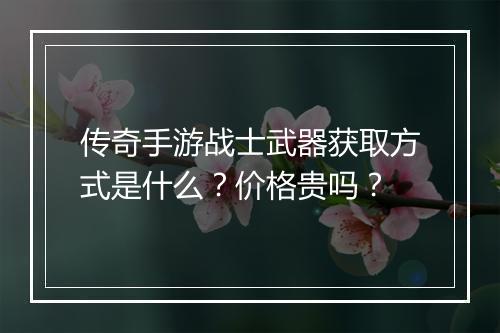 传奇手游战士武器获取方式是什么？价格贵吗？