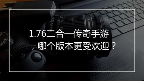 1.76二合一传奇手游，哪个版本更受欢迎？