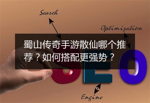 蜀山传奇手游散仙哪个推荐？如何搭配更强势？
