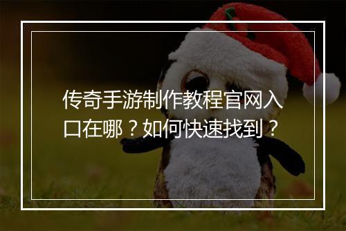 传奇手游制作教程官网入口在哪？如何快速找到？