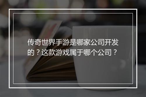 传奇世界手游是哪家公司开发的？这款游戏属于哪个公司？