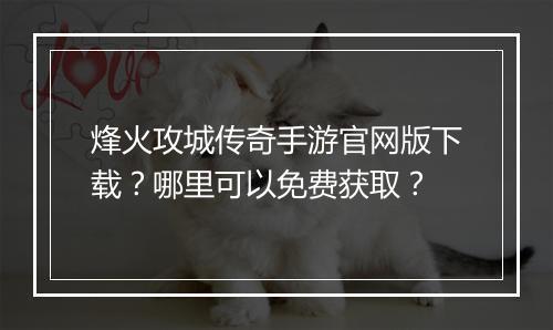 烽火攻城传奇手游官网版下载？哪里可以免费获取？