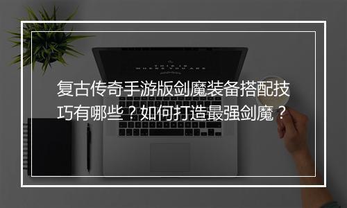 复古传奇手游版剑魔装备搭配技巧有哪些？如何打造最强剑魔？