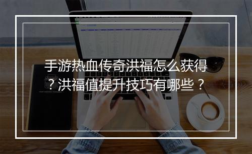 手游热血传奇洪福怎么获得？洪福值提升技巧有哪些？