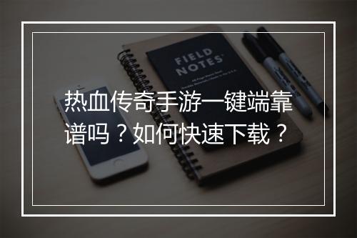 热血传奇手游一键端靠谱吗？如何快速下载？