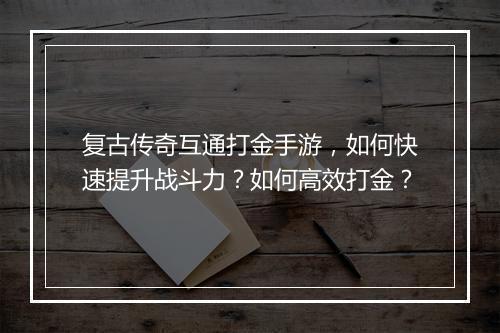 复古传奇互通打金手游，如何快速提升战斗力？如何高效打金？