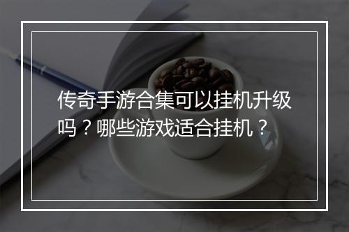 传奇手游合集可以挂机升级吗？哪些游戏适合挂机？