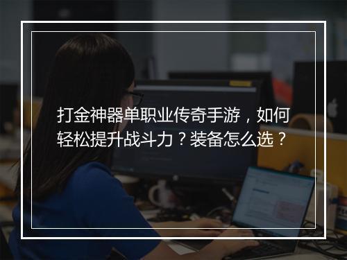 打金神器单职业传奇手游，如何轻松提升战斗力？装备怎么选？