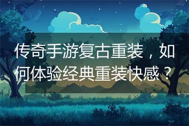 传奇手游复古重装，如何体验经典重装快感？