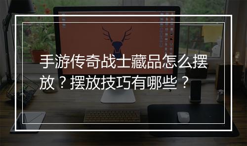 手游传奇战士藏品怎么摆放？摆放技巧有哪些？