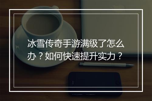 冰雪传奇手游满级了怎么办？如何快速提升实力？