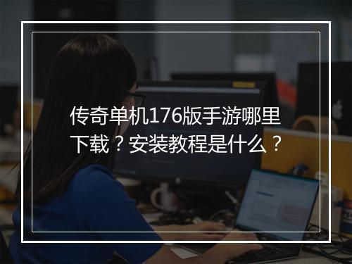 传奇单机176版手游哪里下载？安装教程是什么？