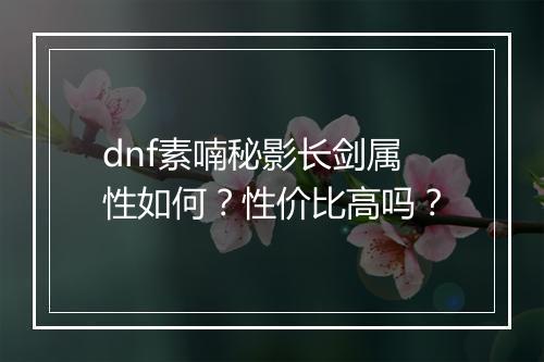 dnf素喃秘影长剑属性如何？性价比高吗？