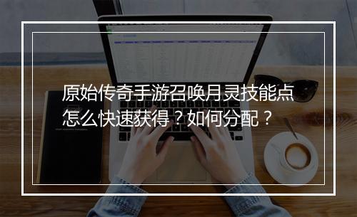 原始传奇手游召唤月灵技能点怎么快速获得？如何分配？