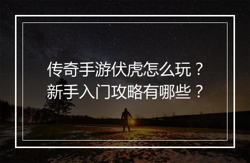传奇手游伏虎怎么玩？新手入门攻略有哪些？