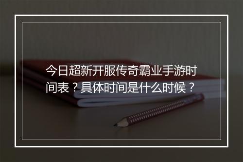 今日超新开服传奇霸业手游时间表？具体时间是什么时候？