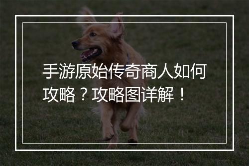 手游原始传奇商人如何攻略?攻略图详解!