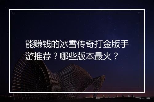 能赚钱的冰雪传奇打金版手游推荐？哪些版本最火？