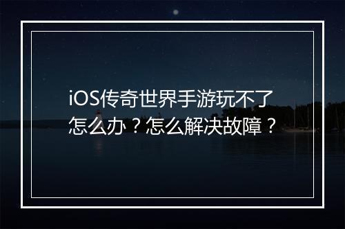 iOS传奇世界手游玩不了怎么办？怎么解决故障？