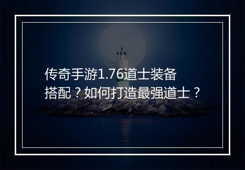 传奇手游1.76道士装备搭配？如何打造最强道士？