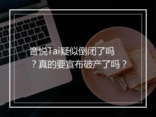 音悦Tai疑似倒闭了吗？真的要宣布破产了吗？