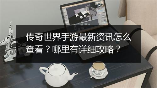 传奇世界手游最新资讯怎么查看？哪里有详细攻略？