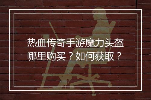 热血传奇手游魔力头盔哪里购买？如何获取？