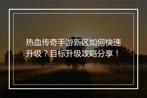热血传奇手游新区如何快速升级？目标升级攻略分享！