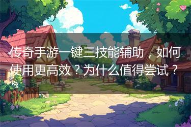 传奇手游一键三技能辅助，如何使用更高效？为什么值得尝试？