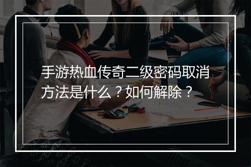 手游热血传奇二级密码取消方法是什么？如何解除？