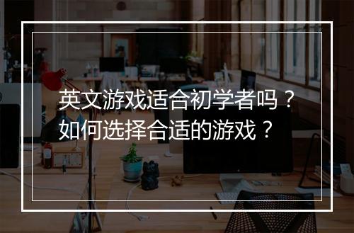 英文游戏适合初学者吗？如何选择合适的游戏？