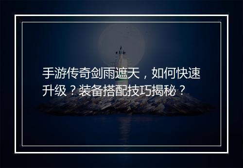 手游传奇剑雨遮天，如何快速升级？装备搭配技巧揭秘？