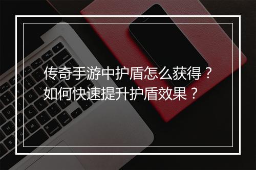 传奇手游中护盾怎么获得？如何快速提升护盾效果？