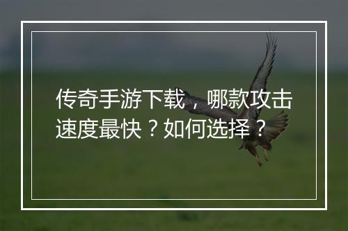 传奇手游下载，哪款攻击速度最快？如何选择？
