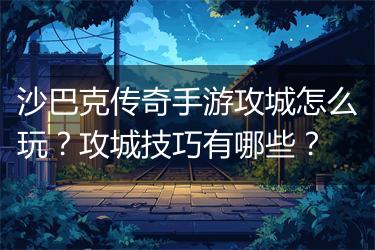 沙巴克传奇手游攻城怎么玩？攻城技巧有哪些？