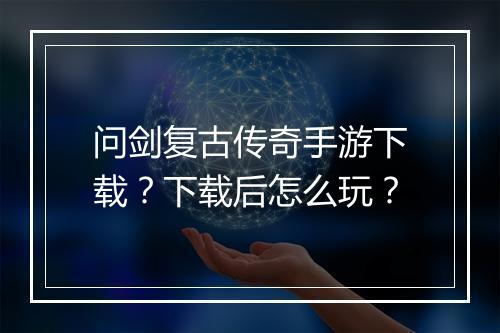 问剑复古传奇手游下载？下载后怎么玩？