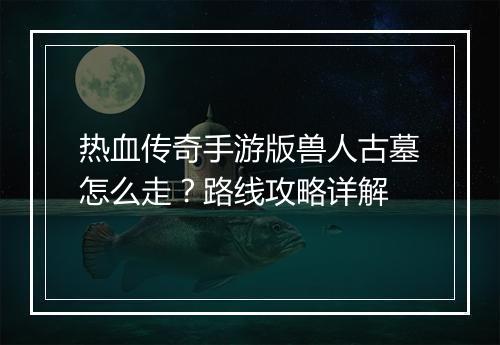 热血传奇手游版兽人古墓怎么走？路线攻略详解