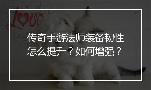 传奇手游法师装备韧性怎么提升？如何增强？