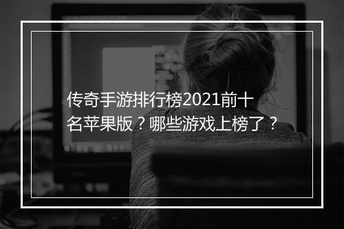 传奇手游排行榜2021前十名苹果版？哪些游戏上榜了？