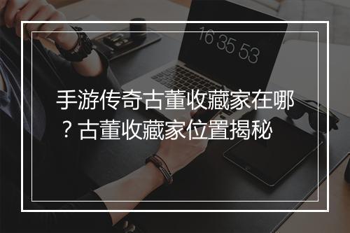 手游传奇古董收藏家在哪？古董收藏家位置揭秘