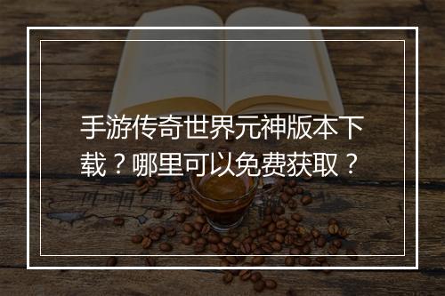 手游传奇世界元神版本下载？哪里可以免费获取？