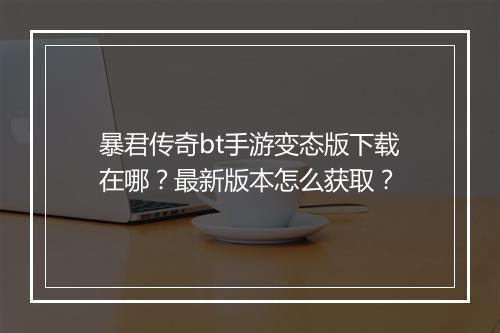 暴君传奇bt手游变态版下载在哪？最新版本怎么获取？